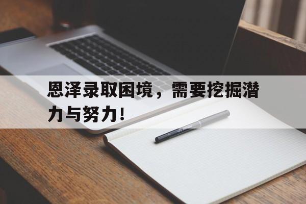 MK体育官方入口-包含恩泽录取困境，需要挖掘潜力与努力！的词条